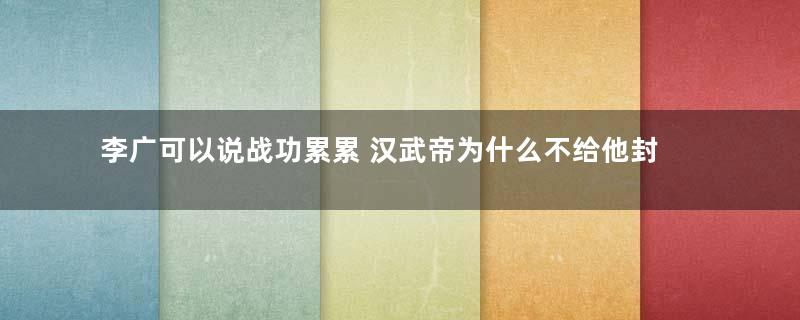 李广可以说战功累累 汉武帝为什么不给他封侯